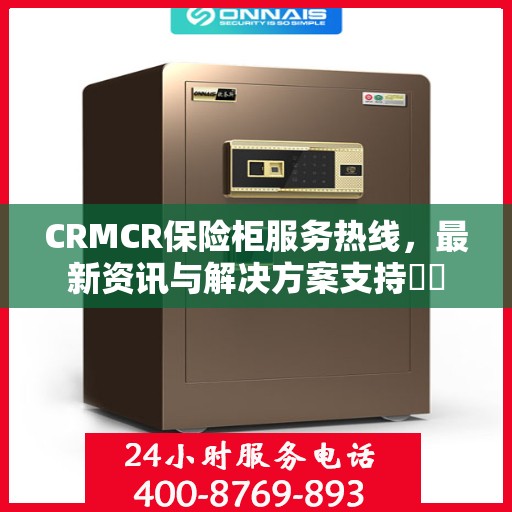 CRMCR保险柜服务热线，最新资讯与解决方案支持​​