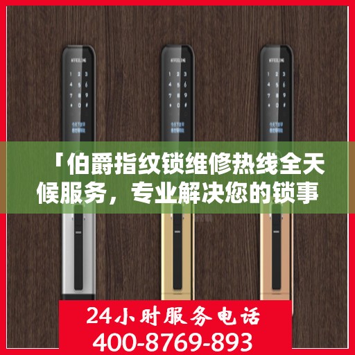 「伯爵指纹锁维修热线全天候服务，专业解决您的锁事决策指南」