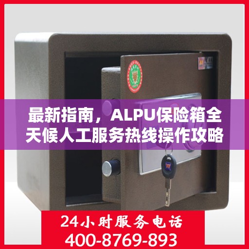 最新指南，ALPU保险箱全天候人工服务热线操作攻略与指南
