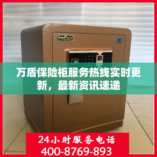万盾保险柜服务热线实时更新，最新资讯速递