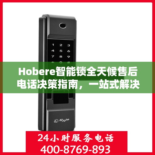 Hobere智能锁全天候售后电话决策指南，一站式解决您的售后需求