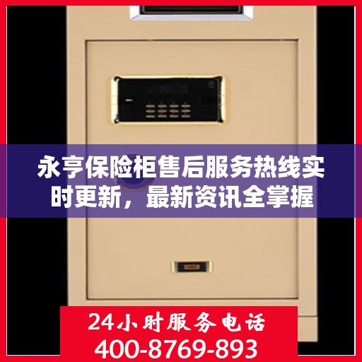永亨保险柜售后服务热线实时更新，最新资讯全掌握