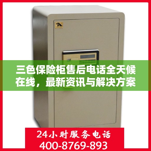 三色保险柜售后电话全天候在线，最新资讯与解决方案集结地