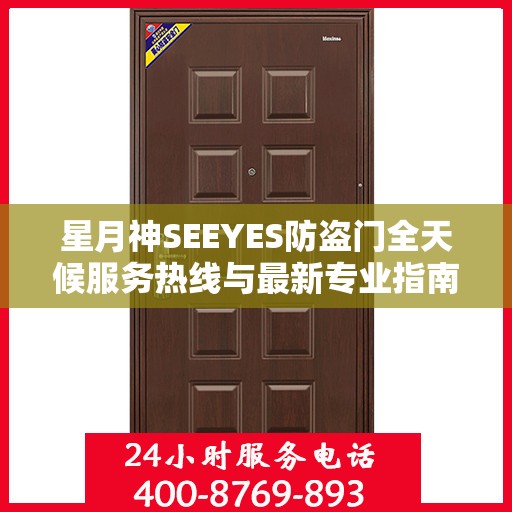 星月神SEEYES防盗门全天候服务热线与最新专业指南攻略