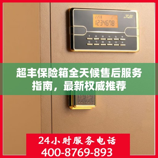 超丰保险箱全天候售后服务指南，最新权威推荐