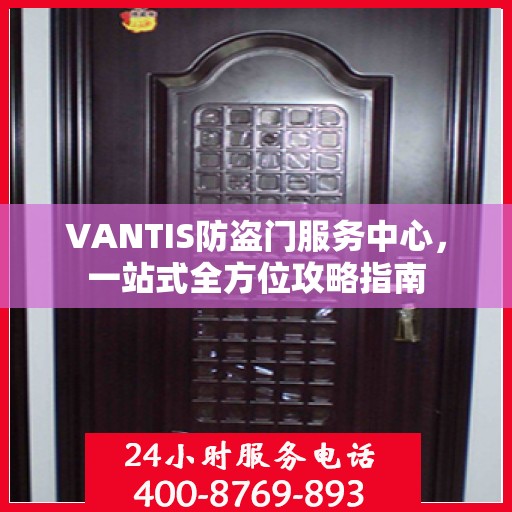 VANTIS防盗门服务中心，一站式全方位攻略指南