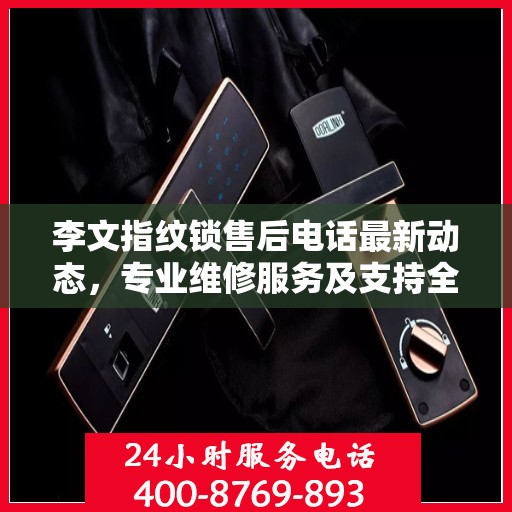 李文指纹锁售后电话最新动态，专业维修服务及支持全面升级