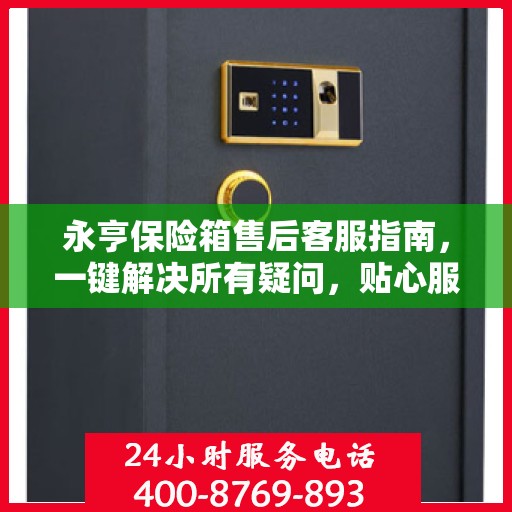 永亨保险箱售后客服指南，一键解决所有疑问，贴心服务就在电话之间