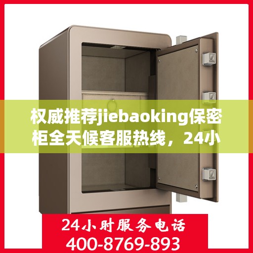 权威推荐jiebaoking保密柜全天候客服热线，24小时为您服务