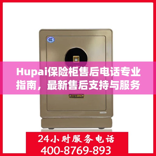 Hupai保险柜售后电话专业指南，最新售后支持与服务攻略