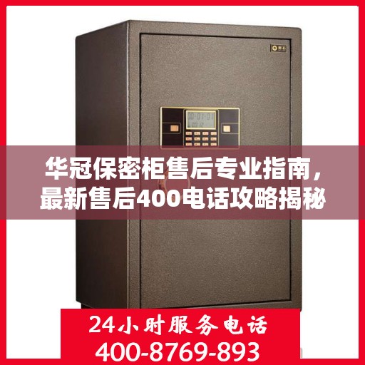 华冠保密柜售后专业指南，最新售后400电话攻略揭秘