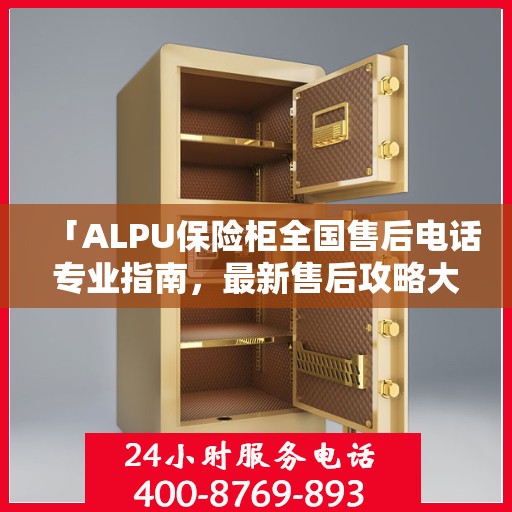 「ALPU保险柜全国售后电话专业指南，最新售后攻略大揭秘」