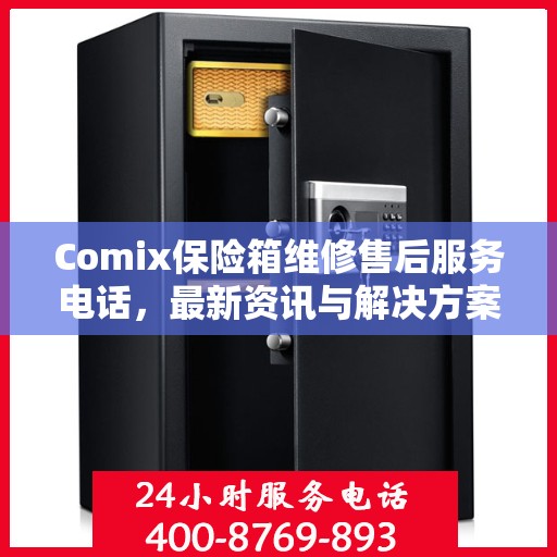 Comix保险箱维修售后服务电话，最新资讯与解决方案