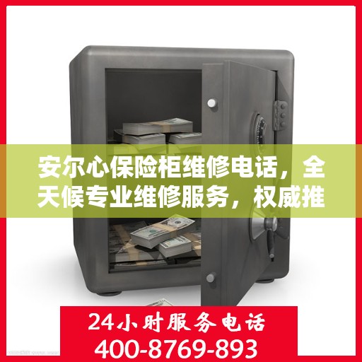 安尔心保险柜维修电话，全天候专业维修服务，权威推荐热线！