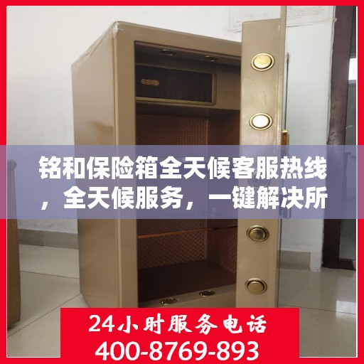 铭和保险箱全天候客服热线，全天候服务，一键解决所有疑问