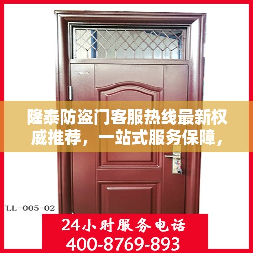 隆泰防盗门客服热线最新权威推荐，一站式服务保障，为您的安全保驾护航