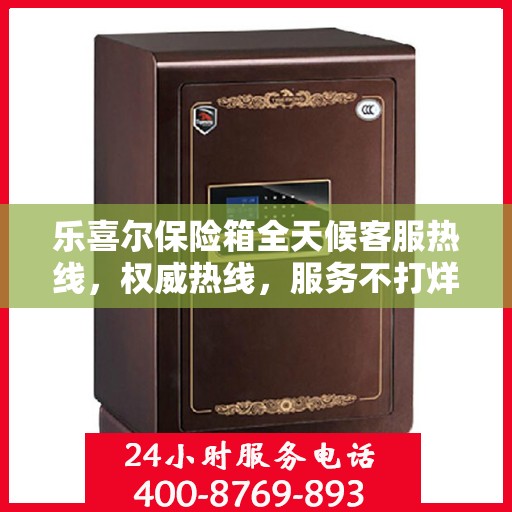乐喜尔保险箱全天候客服热线，权威热线，服务不打烊