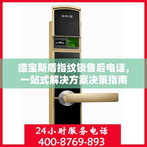 德宝斯盾指纹锁售后电话，一站式解决方案决策指南