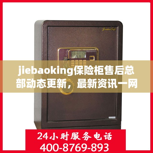 jiebaoking保险柜售后总部动态更新，最新资讯一网打尽