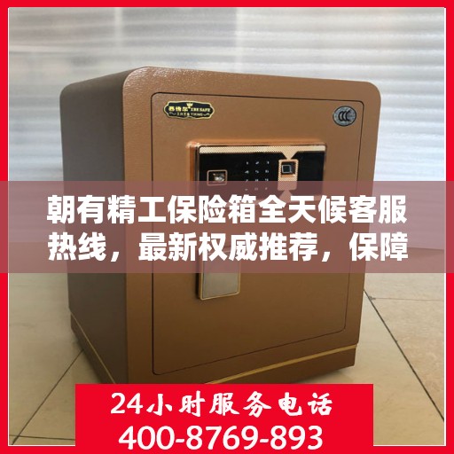 朝有精工保险箱全天候客服热线，最新权威推荐，保障您的安全需求