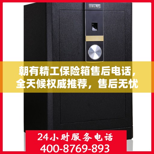 朝有精工保险箱售后电话，全天候权威推荐，售后无忧服务热线开启！