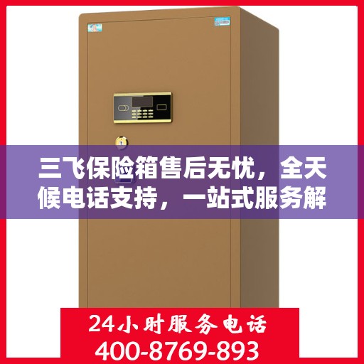 三飞保险箱售后无忧，全天候电话支持，一站式服务解读
