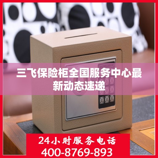 三飞保险柜全国服务中心最新动态速递