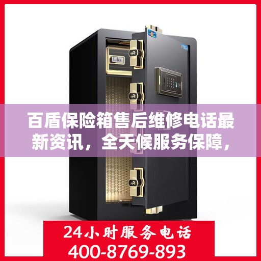 百盾保险箱售后维修电话最新资讯，全天候服务保障，让您无忧使用！