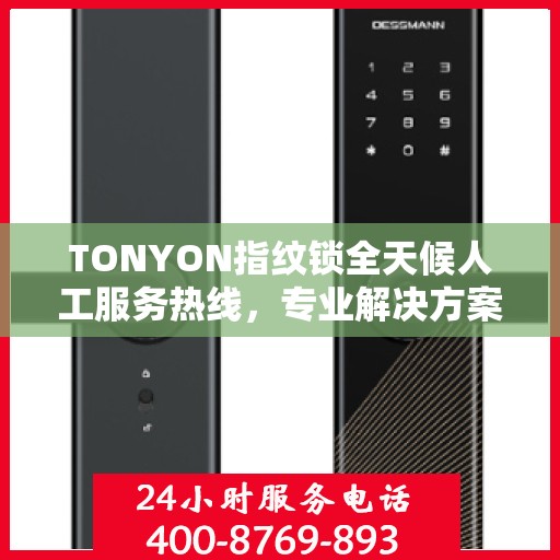 TONYON指纹锁全天候人工服务热线，专业解决方案权威指南