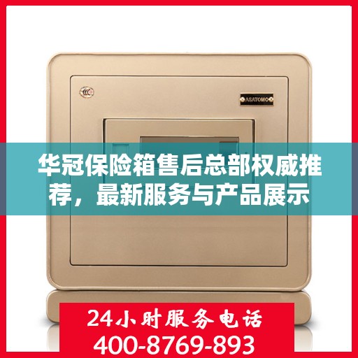 华冠保险箱售后总部权威推荐，最新服务与产品展示