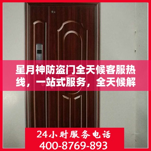 星月神防盗门全天候客服热线，一站式服务，全天候解答您的疑问
