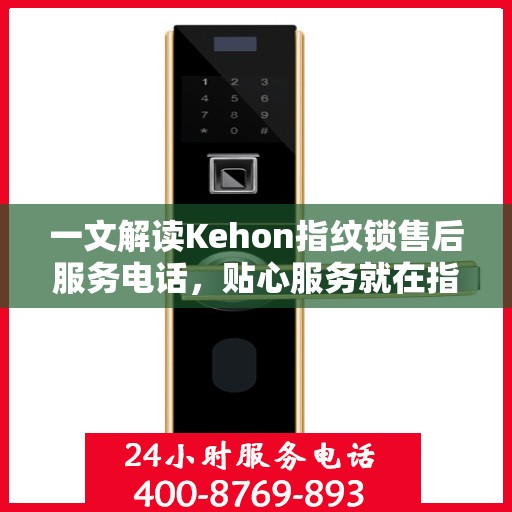 一文解读Kehon指纹锁售后服务电话，贴心服务就在指尖之间