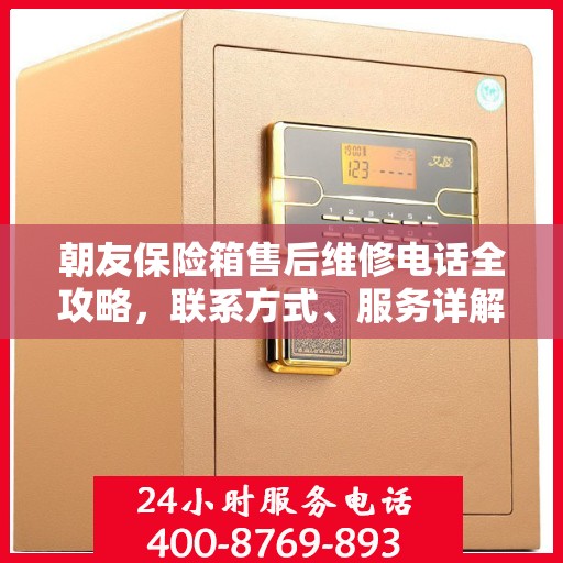 朝友保险箱售后维修电话全攻略，联系方式、服务详解
