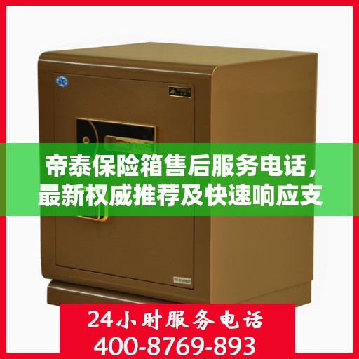 帝泰保险箱售后服务电话，最新权威推荐及快速响应支持