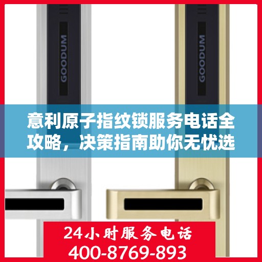 意利原子指纹锁服务电话全攻略，决策指南助你无忧选择