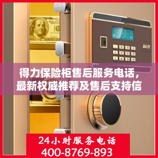 得力保险柜售后服务电话，最新权威推荐及售后支持信息全解析