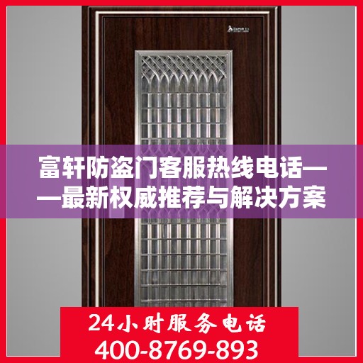 富轩防盗门客服热线电话——最新权威推荐与解决方案支持