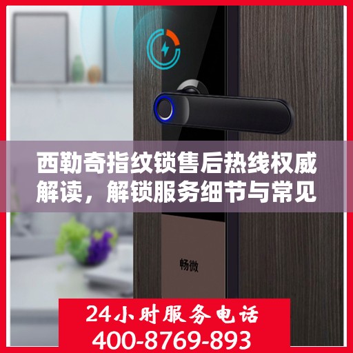 西勒奇指纹锁售后热线权威解读，解锁服务细节与常见问题解答