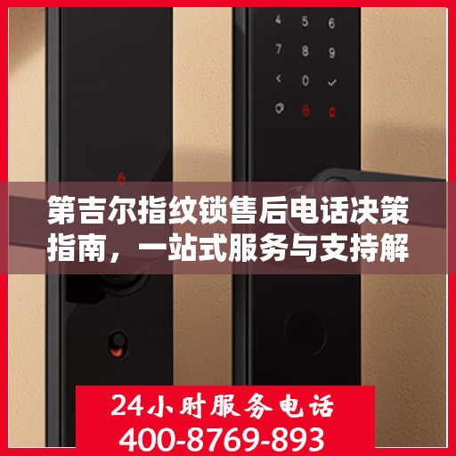 第吉尔指纹锁售后电话决策指南，一站式服务与支持解决方案