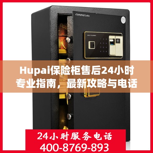 Hupai保险柜售后24小时专业指南，最新攻略与电话直达服务