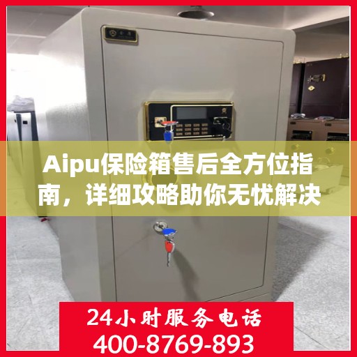 Aipu保险箱售后全方位指南，详细攻略助你无忧解决售后问题