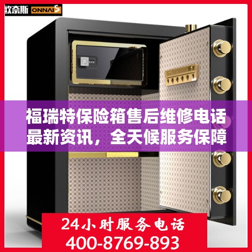 福瑞特保险箱售后维修电话最新资讯，全天候服务保障，让您无忧使用保险箱