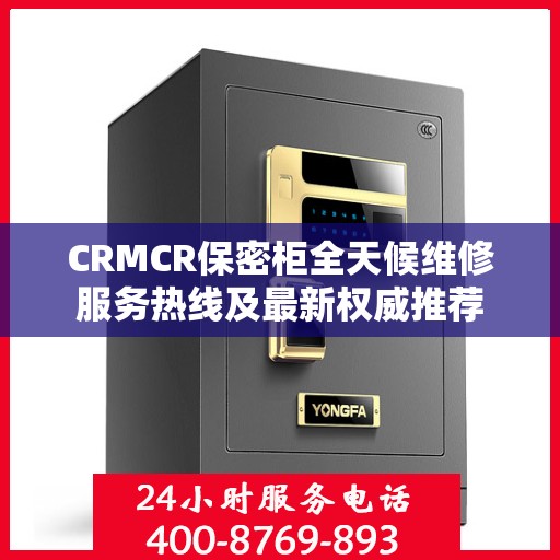 CRMCR保密柜全天候维修服务热线及最新权威推荐