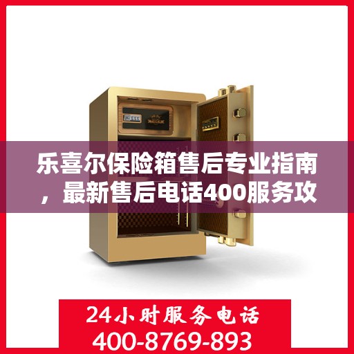 乐喜尔保险箱售后专业指南，最新售后电话400服务攻略