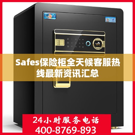 Safes保险柜全天候客服热线最新资讯汇总