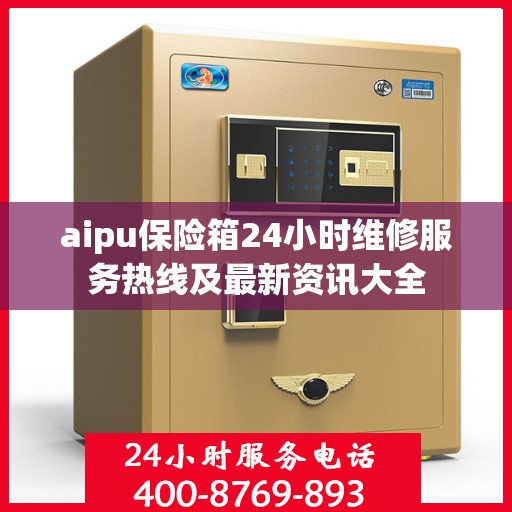 aipu保险箱24小时维修服务热线及最新资讯大全