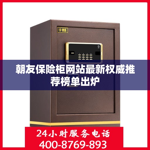 朝友保险柜网站最新权威推荐榜单出炉