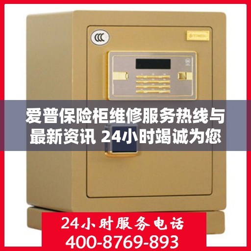 爱普保险柜维修服务热线与最新资讯 24小时竭诚为您解答