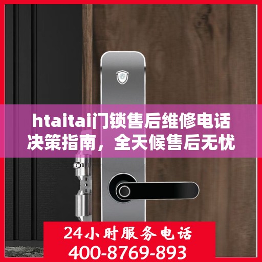 htaitai门锁售后维修电话决策指南，全天候售后无忧，专业维修保障您的安全选择