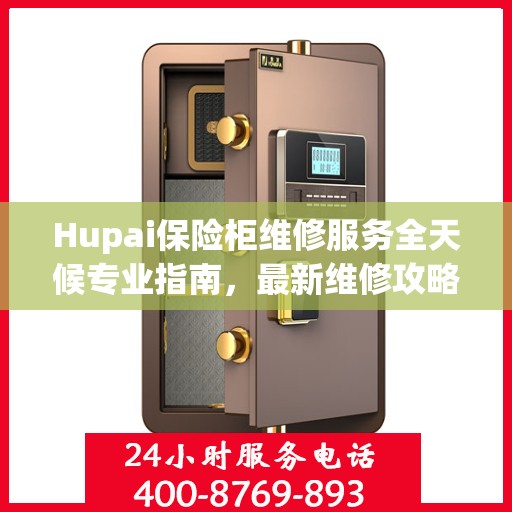 Hupai保险柜维修服务全天候专业指南，最新维修攻略与保障